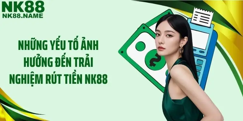 Những yếu tố ảnh hưởng đến trải nghiệm rút tiền NK88
